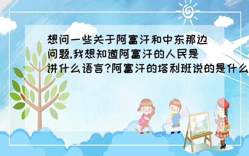 想问一些关于阿富汗和中东那边问题.我想知道阿富汗的人民是讲什么语言?阿富汗的塔利班说的是什么语言?塔利班信仰什么?有什么特点?巴基斯塔讲的是英语还是什么?还有以色列人说的也是