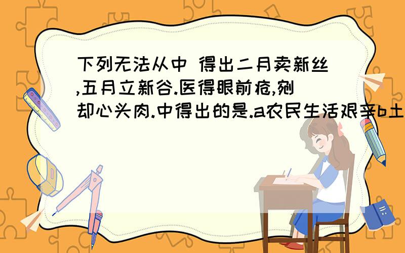 下列无法从中 得出二月卖新丝,五月立新谷.医得眼前疮,剜却心头肉.中得出的是.a农民生活艰辛b土地兼并严重c农副产品进入流通领域d小农业和小手工业紧密结合