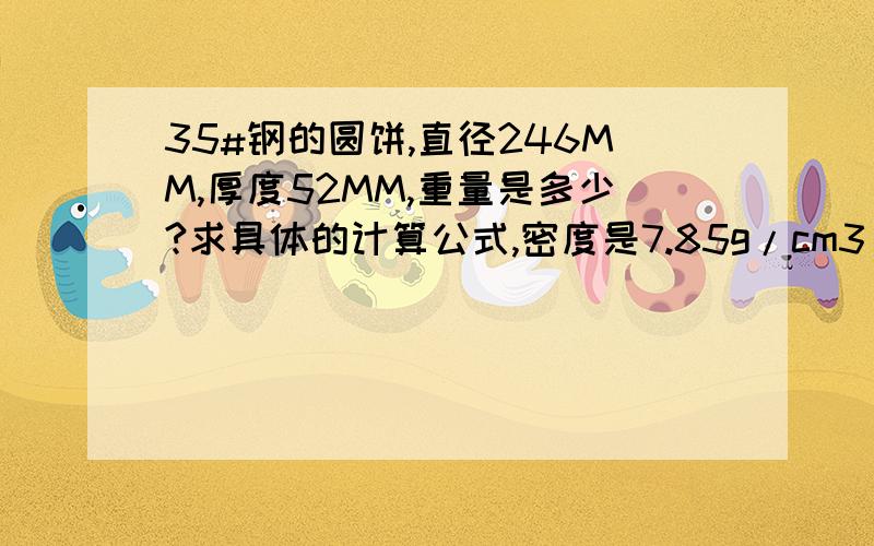 35#钢的圆饼,直径246MM,厚度52MM,重量是多少?求具体的计算公式,密度是7.85g/cm3