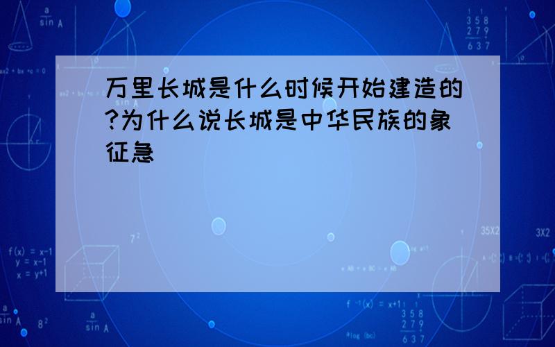 万里长城是什么时候开始建造的?为什么说长城是中华民族的象征急