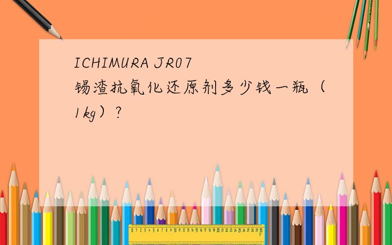 ICHIMURA JR07 锡渣抗氧化还原剂多少钱一瓶（1kg）?