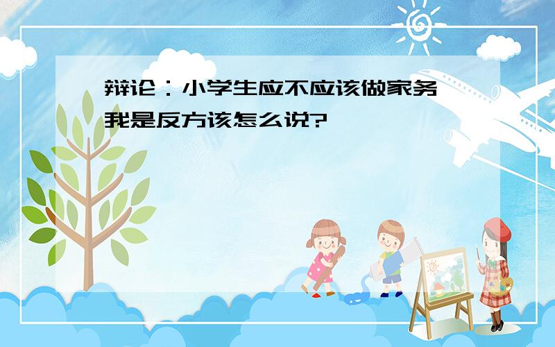 辩论：小学生应不应该做家务 我是反方该怎么说?