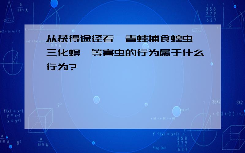 从获得途径看,青蛙捕食蝗虫、三化螟、等害虫的行为属于什么行为?