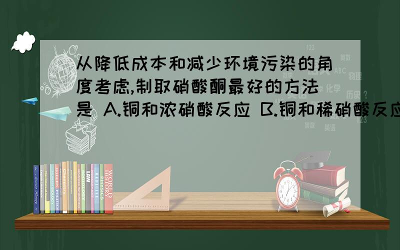 从降低成本和减少环境污染的角度考虑,制取硝酸酮最好的方法是 A.铜和浓硝酸反应 B.铜和稀硝酸反应 C.从降低成本和减少环境污染的角度考虑,制取硝酸酮最好的方法是A.铜和浓硝酸反应B.铜