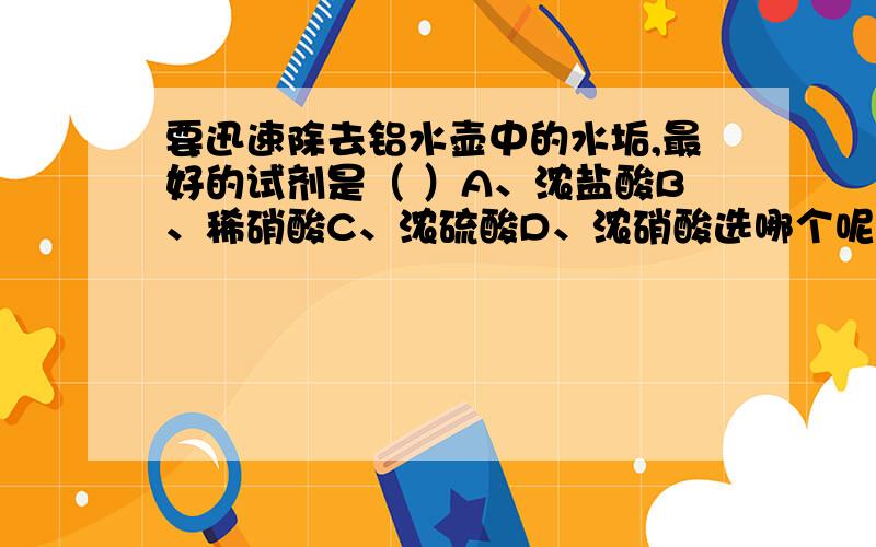 要迅速除去铝水壶中的水垢,最好的试剂是（ ）A、浓盐酸B、稀硝酸C、浓硫酸D、浓硝酸选哪个呢?为什么呢?