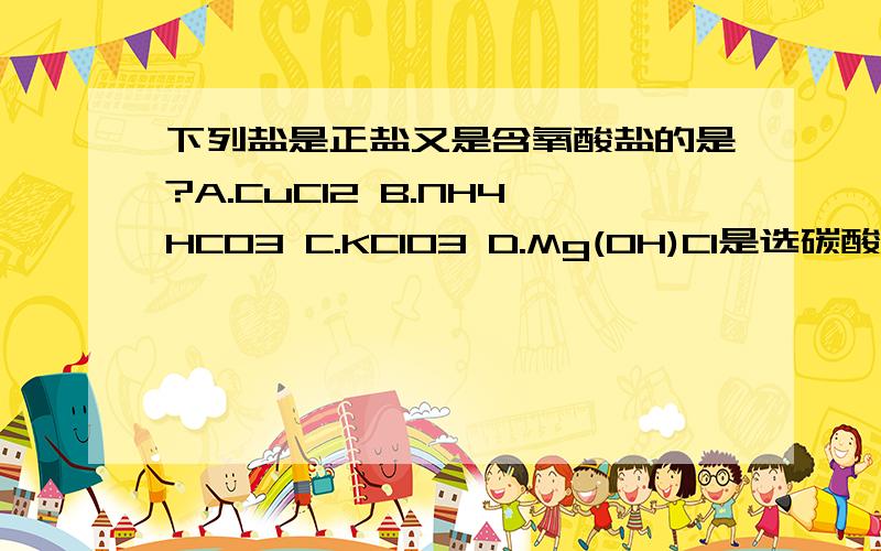 下列盐是正盐又是含氧酸盐的是?A.CuCl2 B.NH4HCO3 C.KClO3 D.Mg(OH)Cl是选碳酸氢铵吗