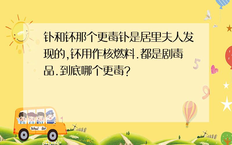 钋和钚那个更毒钋是居里夫人发现的,钚用作核燃料.都是剧毒品.到底哪个更毒?