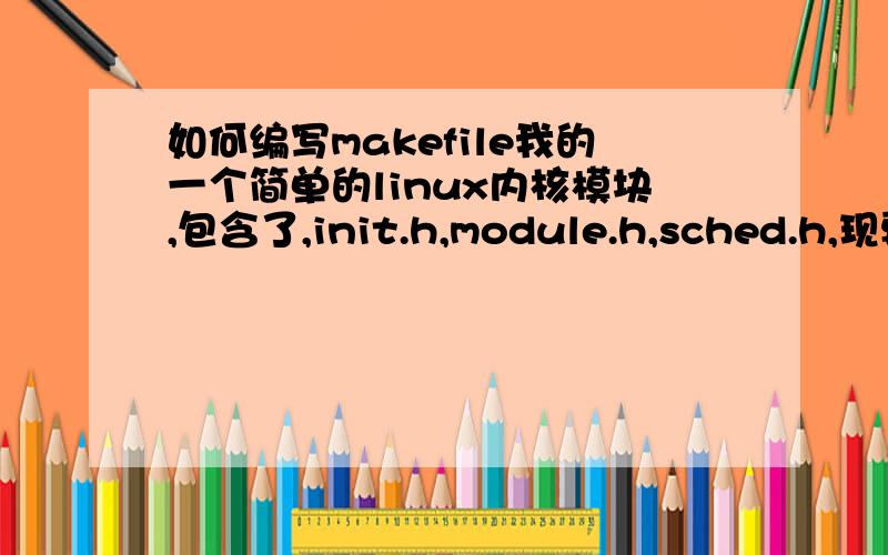 如何编写makefile我的一个简单的linux内核模块,包含了,init.h,module.h,sched.h,现要编译,makefile怎么都通不过,1.请问这个makefile怎么写?2.以及如果用gcc编译的话应该如何写?答案如果试了下可行的话追