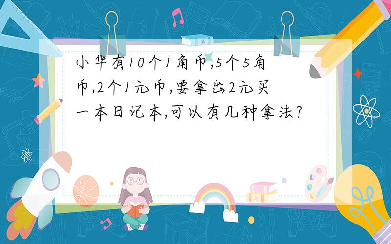 小华有10个1角币,5个5角币,2个1元币,要拿出2元买一本日记本,可以有几种拿法?