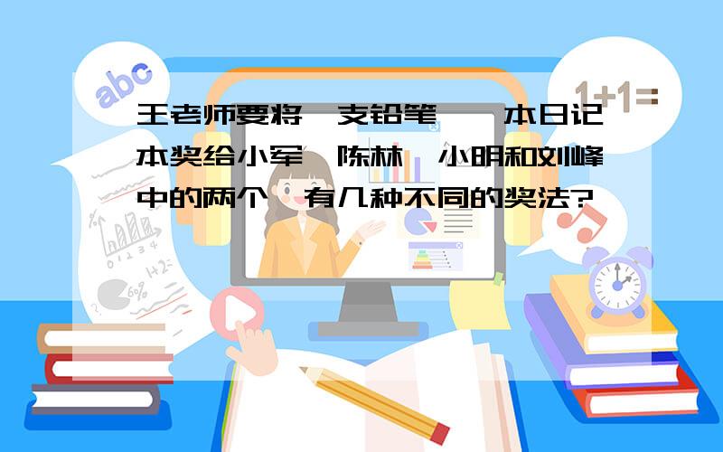 王老师要将一支铅笔,一本日记本奖给小军,陈林,小明和刘峰中的两个,有几种不同的奖法?