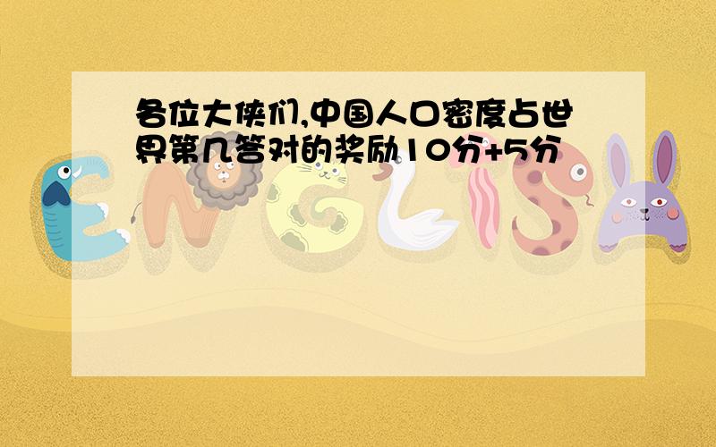 各位大侠们,中国人口密度占世界第几答对的奖励10分+5分