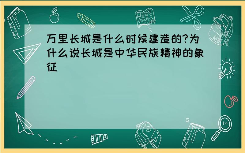 万里长城是什么时候建造的?为什么说长城是中华民族精神的象征