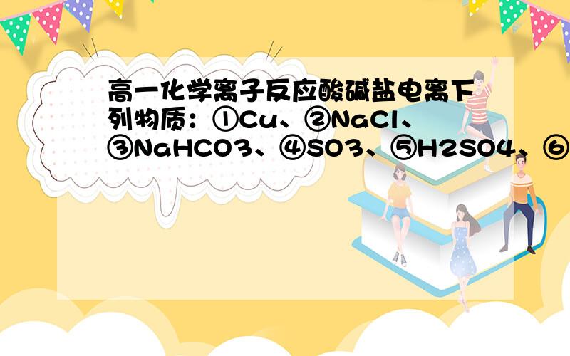 高一化学离子反应酸碱盐电离下列物质：①Cu、②NaCl、③NaHCO3、④SO3、⑤H2SO4、⑥C2H5OH、⑦CaCO3、⑧BaSO4、⑨Cu2(OH)2CO3,10.Fe(OH)3、11.CH3COOH、12.NH3·H2O、 其中属于电解质的是_______ 其中能电离出H+