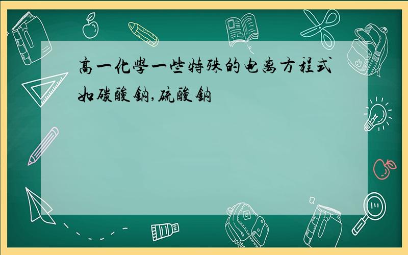 高一化学一些特殊的电离方程式如碳酸钠,硫酸钠