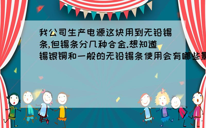 我公司生产电源这块用到无铅锡条,但锡条分几种合金.想知道锡银铜和一般的无铅锡条使用会有哪些影响!