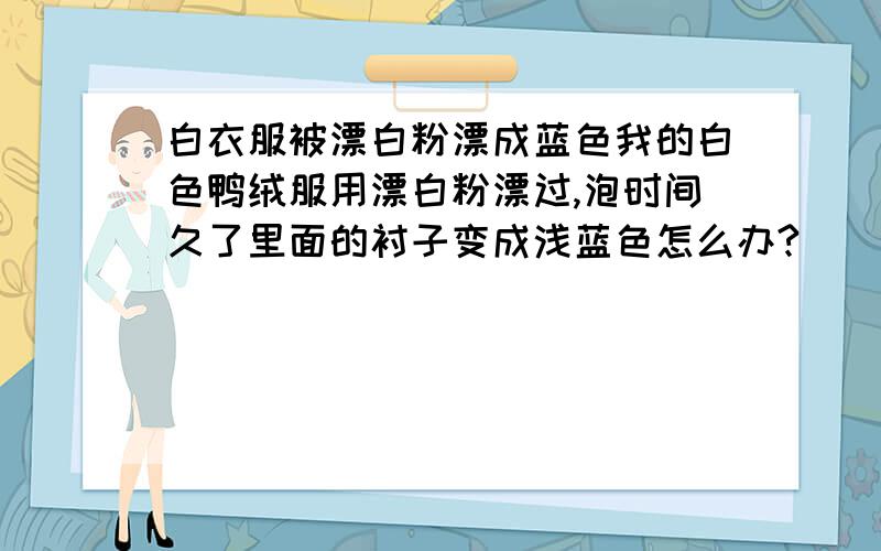 白衣服被漂白粉漂成蓝色我的白色鸭绒服用漂白粉漂过,泡时间久了里面的衬子变成浅蓝色怎么办?