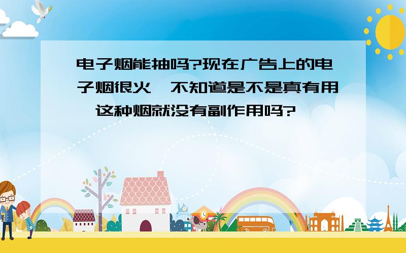 电子烟能抽吗?现在广告上的电子烟很火,不知道是不是真有用,这种烟就没有副作用吗?