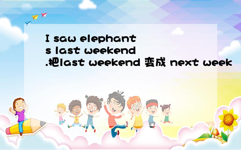 I saw elephants last weekend.把last weekend 变成 next week