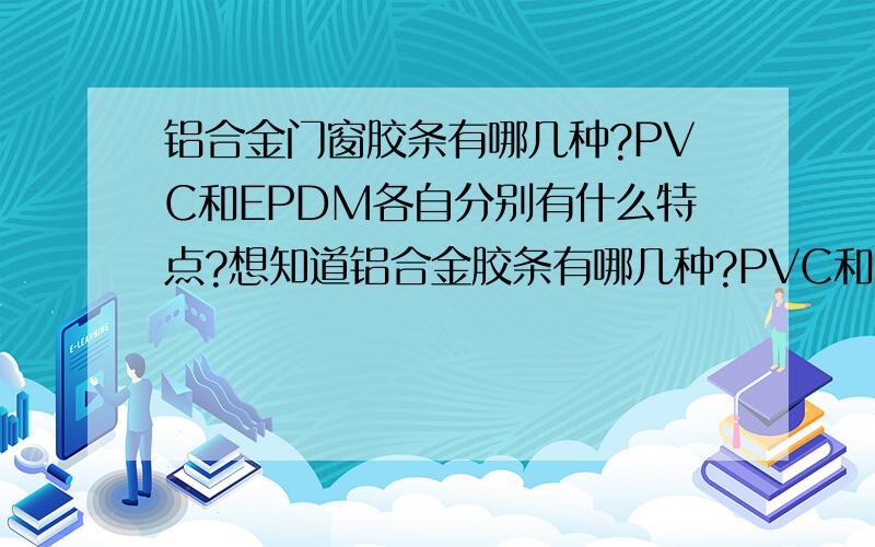 铝合金门窗胶条有哪几种?PVC和EPDM各自分别有什么特点?想知道铝合金胶条有哪几种?PVC和EPDM各有什么特点?我家铝合金门窗封条有很刺鼻的气味,是哪一种材料?是不是很有毒?这样的话,哪种经济