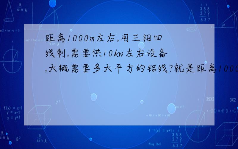 距离1000m左右,用三相四线制,需要供10kw左右设备,大概需要多大平方的铝线?就是距离1000m,在一端要供10kw设备工作,求教?三相四线制啊,