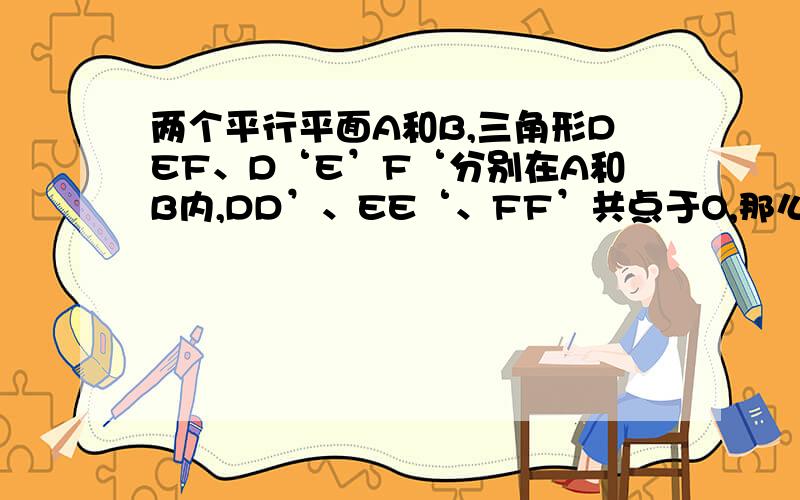 两个平行平面A和B,三角形DEF、D‘E’F‘分别在A和B内,DD’、EE‘、FF’共点于O,那么这两个三角形是否相