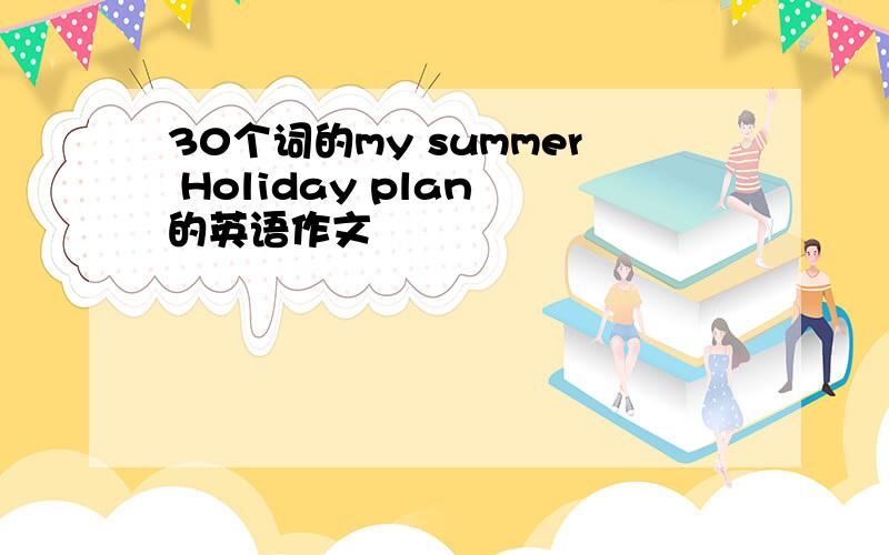 30个词的my summer Holiday plan 的英语作文