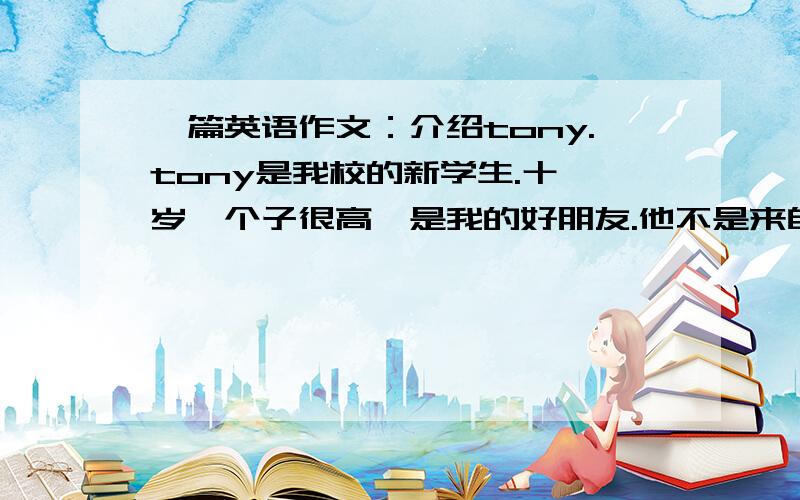 一篇英语作文：介绍tony.tony是我校的新学生.十一岁,个子很高,是我的好朋友.他不是来自美国,而是来自英国.我和他都在七年级三班.