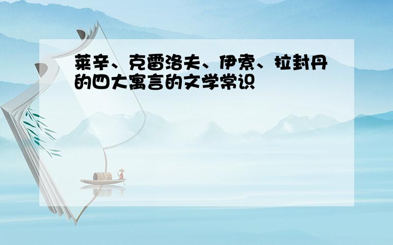 莱辛、克雷洛夫、伊索、拉封丹的四大寓言的文学常识