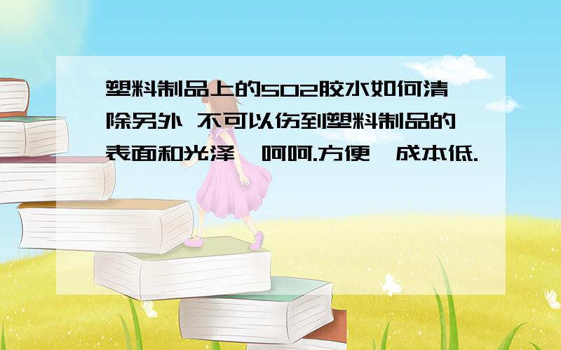 塑料制品上的502胶水如何清除另外 不可以伤到塑料制品的表面和光泽,呵呵.方便,成本低.