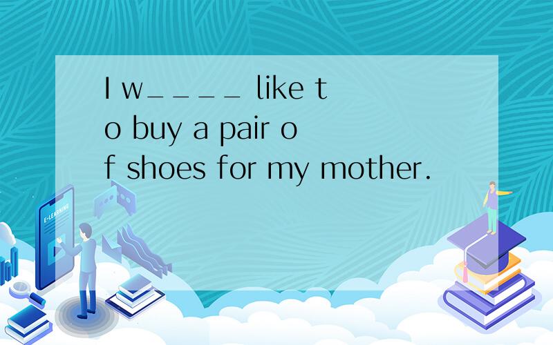 I w____ like to buy a pair of shoes for my mother.