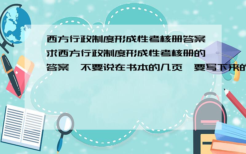 西方行政制度形成性考核册答案求西方行政制度形成性考核册的答案,不要说在书本的几页,要写下来的答案!是广东《西方行政制度》形考作业1~4