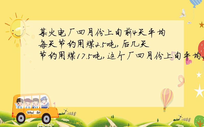 某火电厂四月份上旬前4天平均每天节约用煤2.5吨,后几天节约用煤17.5吨,这个厂四月份上旬平均每天节约用煤多少吨?