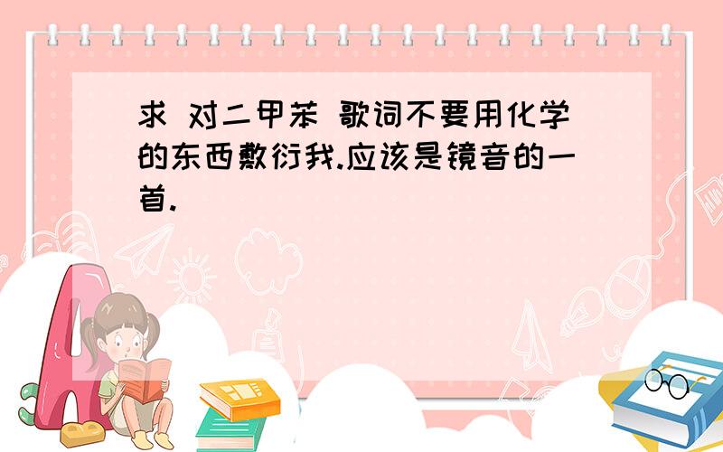 求 对二甲苯 歌词不要用化学的东西敷衍我.应该是镜音的一首.