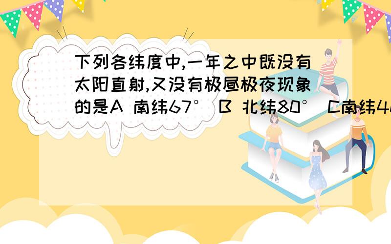 下列各纬度中,一年之中既没有太阳直射,又没有极昼极夜现象的是A 南纬67° B 北纬80° C南纬40° D北纬23°