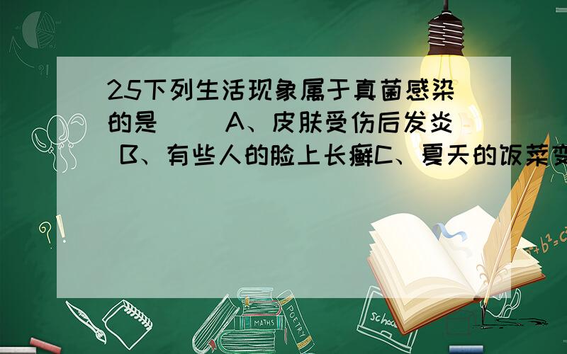 25下列生活现象属于真菌感染的是（ ）A、皮肤受伤后发炎 B、有些人的脸上长癣C、夏天的饭菜变馊 D、死亡的动物尸体腐烂