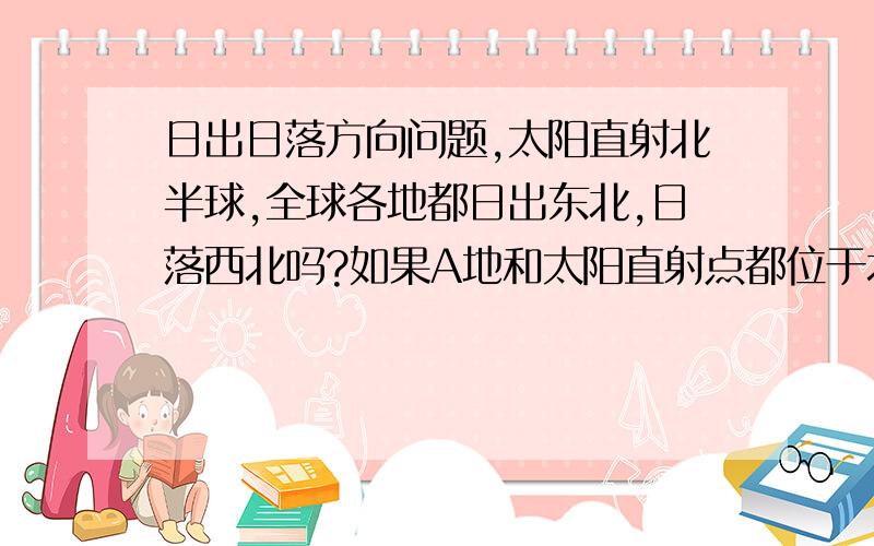 日出日落方向问题,太阳直射北半球,全球各地都日出东北,日落西北吗?如果A地和太阳直射点都位于北半球,但是太阳直射点在A地以南,那A地的日出和日落方向不是应该是日出东南,日落西南了吗