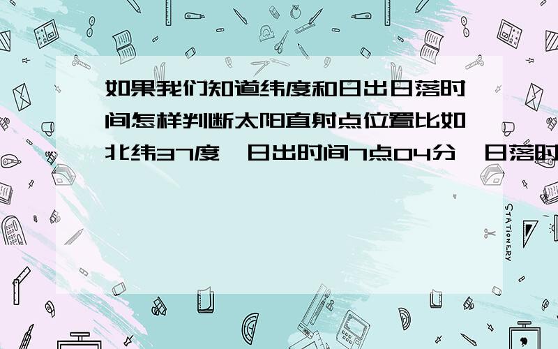 如果我们知道纬度和日出日落时间怎样判断太阳直射点位置比如北纬37度,日出时间7点04分,日落时间18点16分〔是北京时间的〕