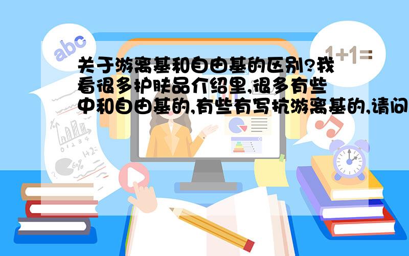 关于游离基和自由基的区别?我看很多护肤品介绍里,很多有些中和自由基的,有些有写抗游离基的,请问这2种有什么区别吗?