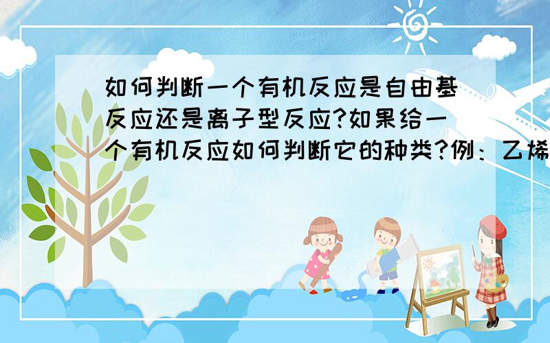 如何判断一个有机反应是自由基反应还是离子型反应?如果给一个有机反应如何判断它的种类?例：乙烯和氯气反应为何是亲电加成 求详细讲解以及给出一个简单的自由基反应（要详解）我真