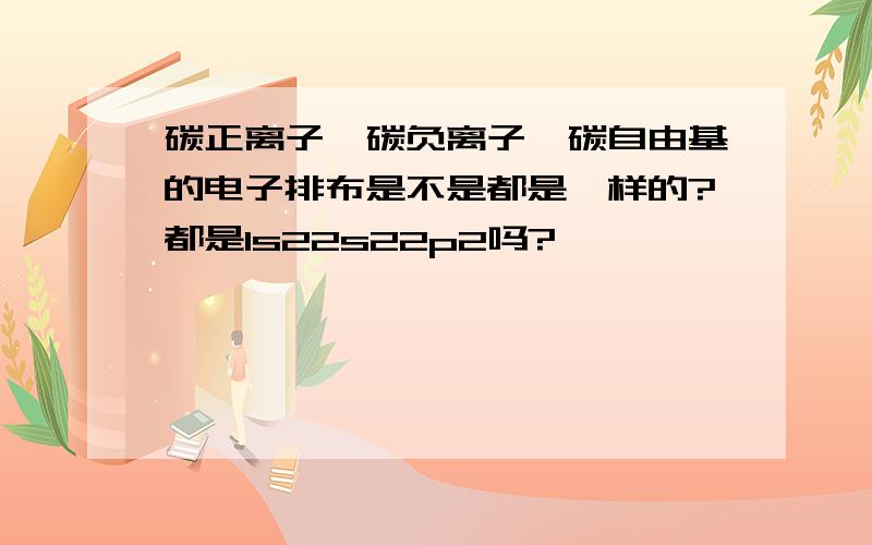 碳正离子、碳负离子、碳自由基的电子排布是不是都是一样的?都是1s22s22p2吗?