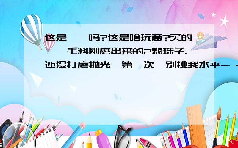 这是琥珀吗?这是啥玩意?买的琥珀毛料刚磨出来的2颗珠子.还没打磨抛光,第一次,别挑我水平- -!