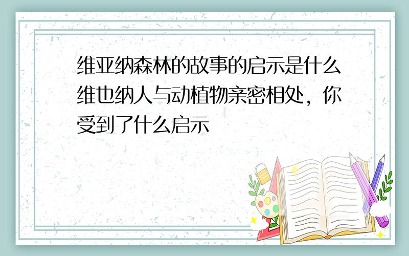 维亚纳森林的故事的启示是什么维也纳人与动植物亲密相处，你受到了什么启示