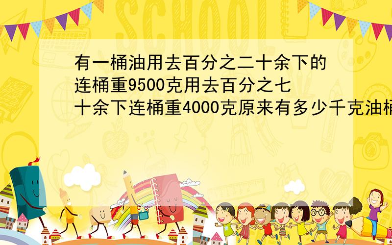 有一桶油用去百分之二十余下的连桶重9500克用去百分之七十余下连桶重4000克原来有多少千克油桶重多少千克