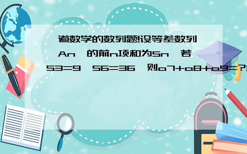 一道数学的数列题!设等差数列｛An}的前n项和为Sn,若S3=9,S6=36,则a7+a8+a9=?3Q!