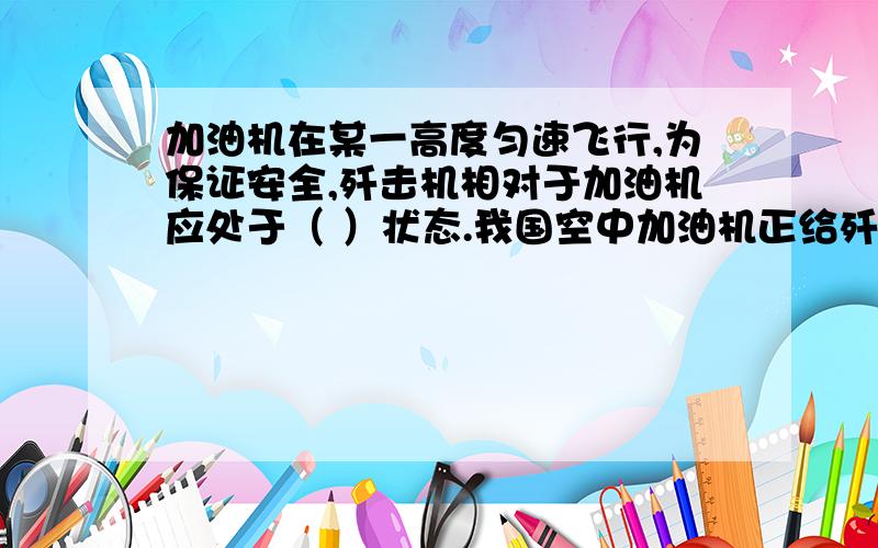 加油机在某一高度匀速飞行,为保证安全,歼击机相对于加油机应处于（ ）状态.我国空中加油机正给歼击机加油,加油机在某一高度匀速飞行,为保证安全,歼击机相对于加油机应处于（ ）状态,