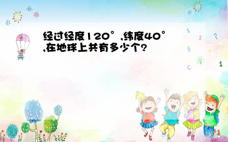 经过经度120°,纬度40°,在地球上共有多少个?