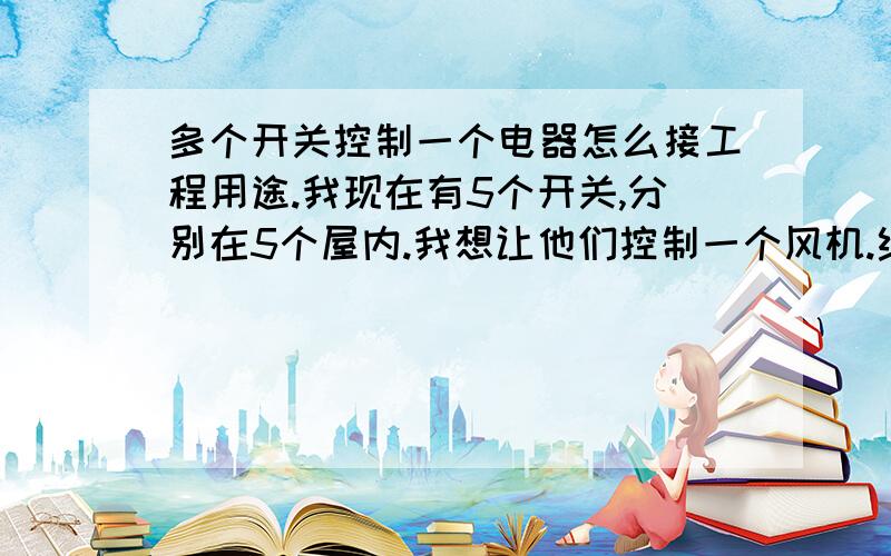 多个开关控制一个电器怎么接工程用途.我现在有5个开关,分别在5个屋内.我想让他们控制一个风机.线路怎么接?最好画个图给我.