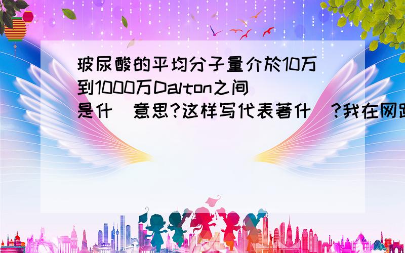 玻尿酸的平均分子量介於10万到1000万Dalton之间是什麼意思?这样写代表著什麼?我在网路上看到这句话,我不知道它是要表达什麼意思?是要告知玻尿酸的大小?还是要告知玻尿酸的重量?如果是要