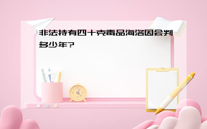 非法持有四十克毒品海洛因会判多少年?