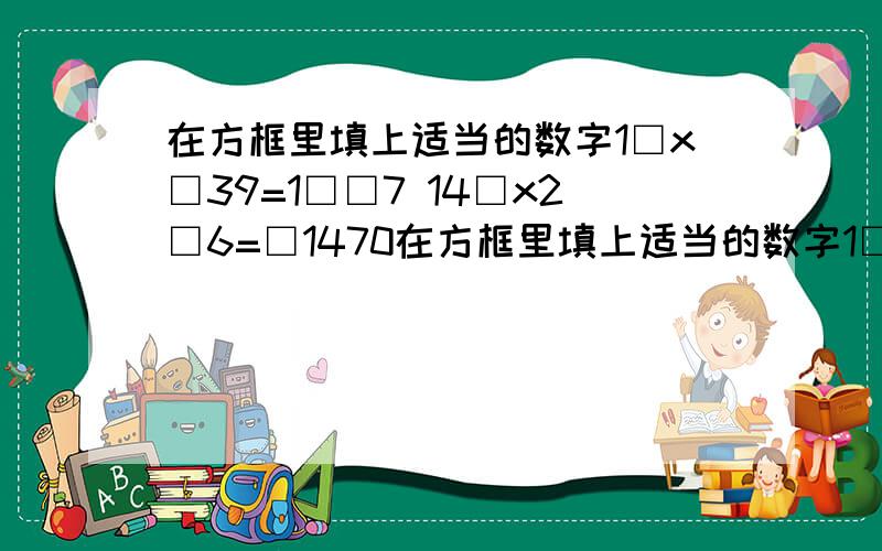 在方框里填上适当的数字1□x□39=1□□7 14□x2□6=□1470在方框里填上适当的数字1□x□39=1□□7 14□x2□6=□1470